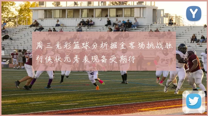 周三竞彩篮球分析掘金客场挑战独行侠状元秀表现备受期待