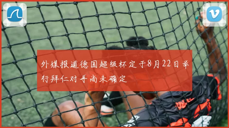 外媒报道德国超级杯定于8月22日举行拜仁对手尚未确定
