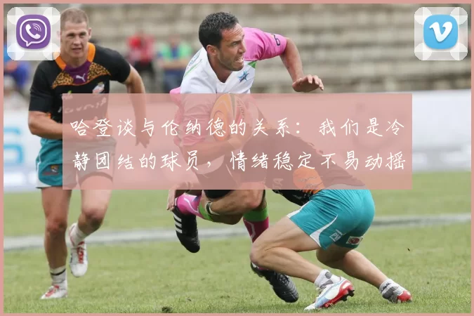 哈登谈与伦纳德的关系：我们是冷静团结的球员，情绪稳定不易动摇