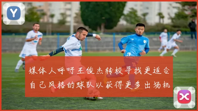 媒体人呼吁王俊杰转校寻找更适合自己风格的球队以获得更多出场机会