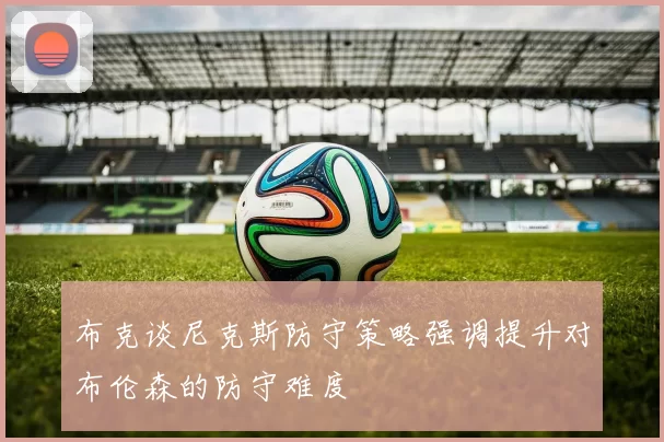 布克谈尼克斯防守策略强调提升对布伦森的防守难度