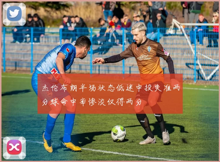 杰伦布朗半场状态低迷中投失准两分球命中率惨淡仅得两分