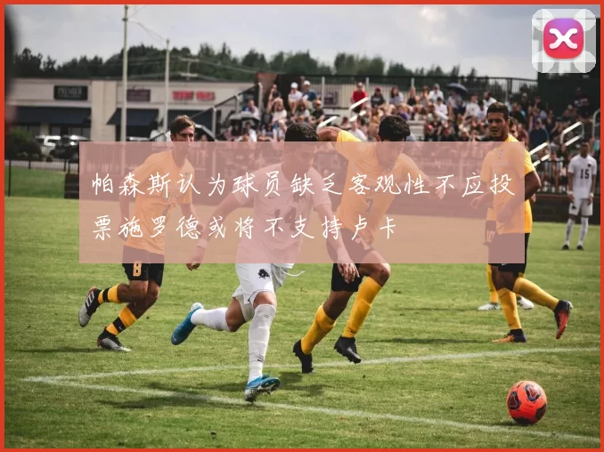 帕森斯认为球员缺乏客观性不应投票施罗德或将不支持卢卡