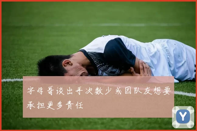字母哥谈出手次数少或因队友想要承担更多责任