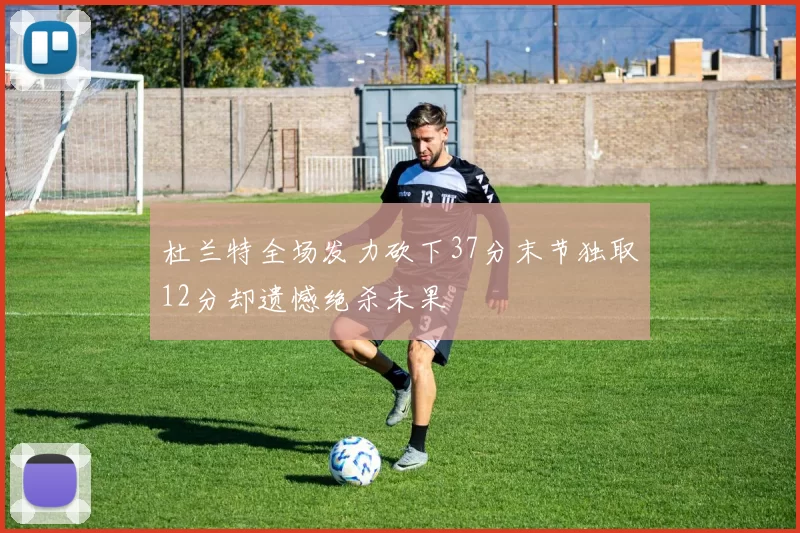 杜兰特全场发力砍下37分末节独取12分却遗憾绝杀未果